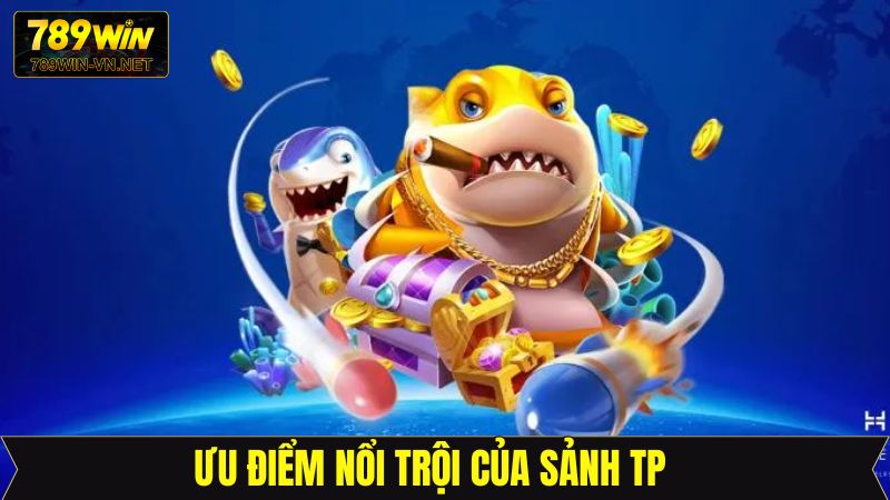 Sảnh TP - Trải Nghiệm Cuộc Săn Cá Đỉnh Cao Tại 789Win 3 Những ưu điểm nổi trội về sảnh bắn cá TP tại 789Win